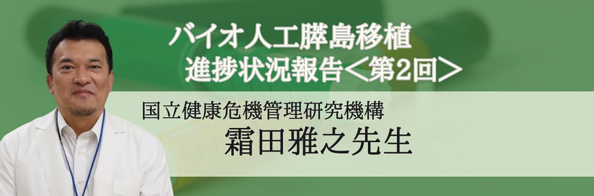 ＜第2回＞バイオ人工膵島移植の進捗状況報告（霜田雅之先生）