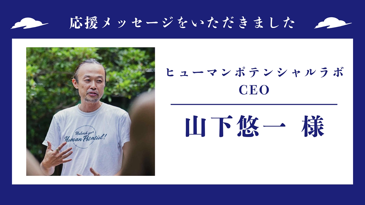 応援メッセージのご紹介 〜 ヒューマンポテンシャルラボ CEO 山下悠一様 〜