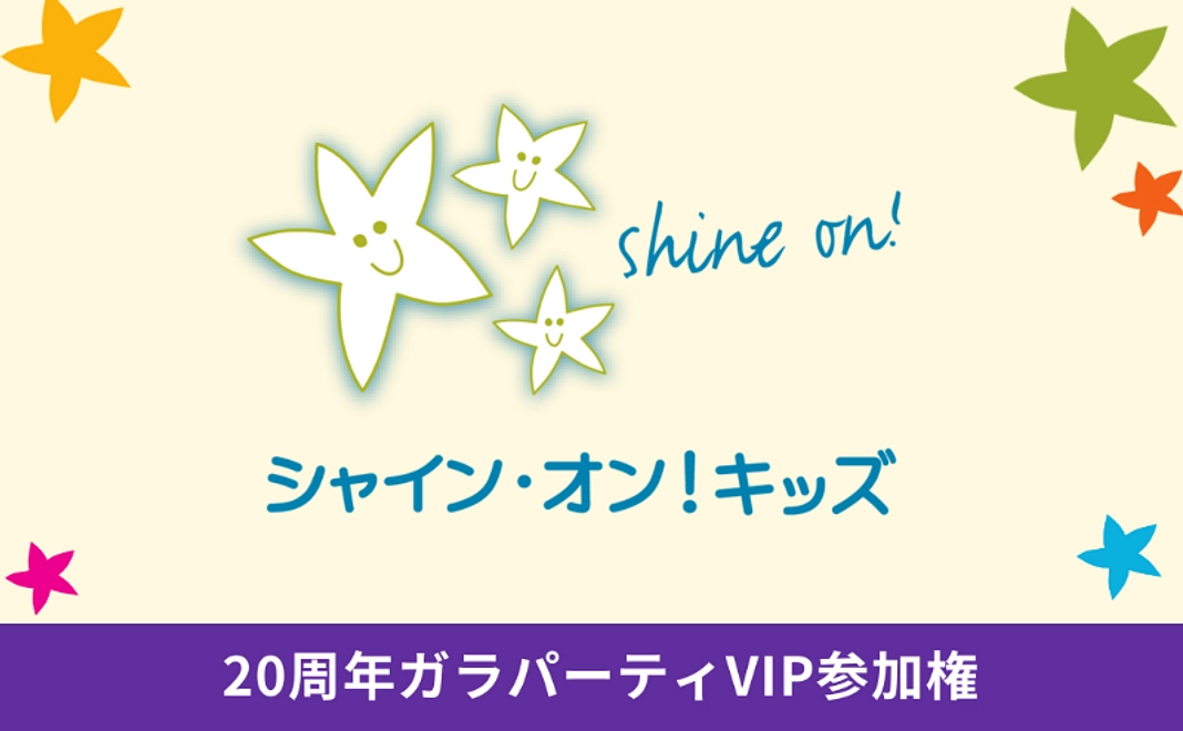シャイン・オン!キッズ創立20周年ガラパーティVIP参加権【税制優遇対象外】