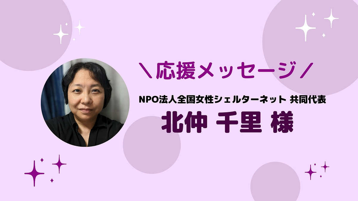NPO法人全国女性シェルターネット 共同代表 北仲 千里 様より応援メッセージをいただきました！