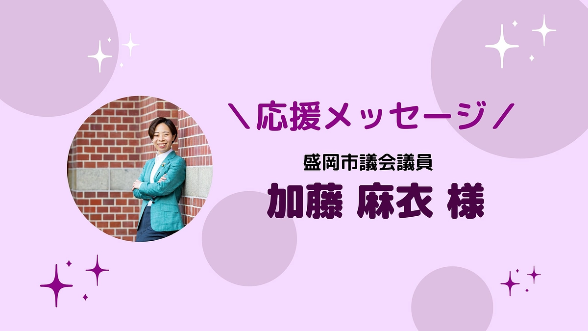 盛岡市議会議員 加藤 麻衣 様より応援メッセージをいただきました！