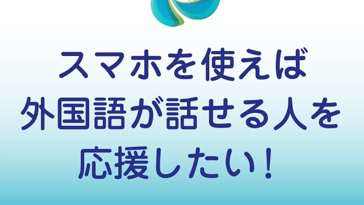 スマホを使えば外国語が話せる人を応援したい！