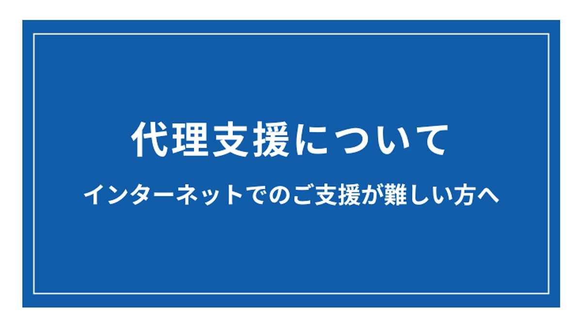 代理支援について 〜インターネットでのご支援が難しい方へ〜