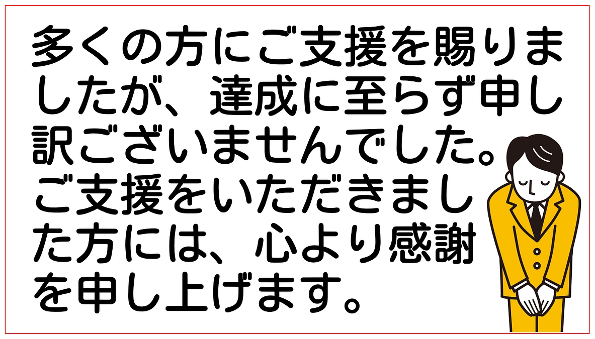 多くの方にご支援を賜りましたが、目標を達成することは叶いませんでした。申し訳ございませんでした。