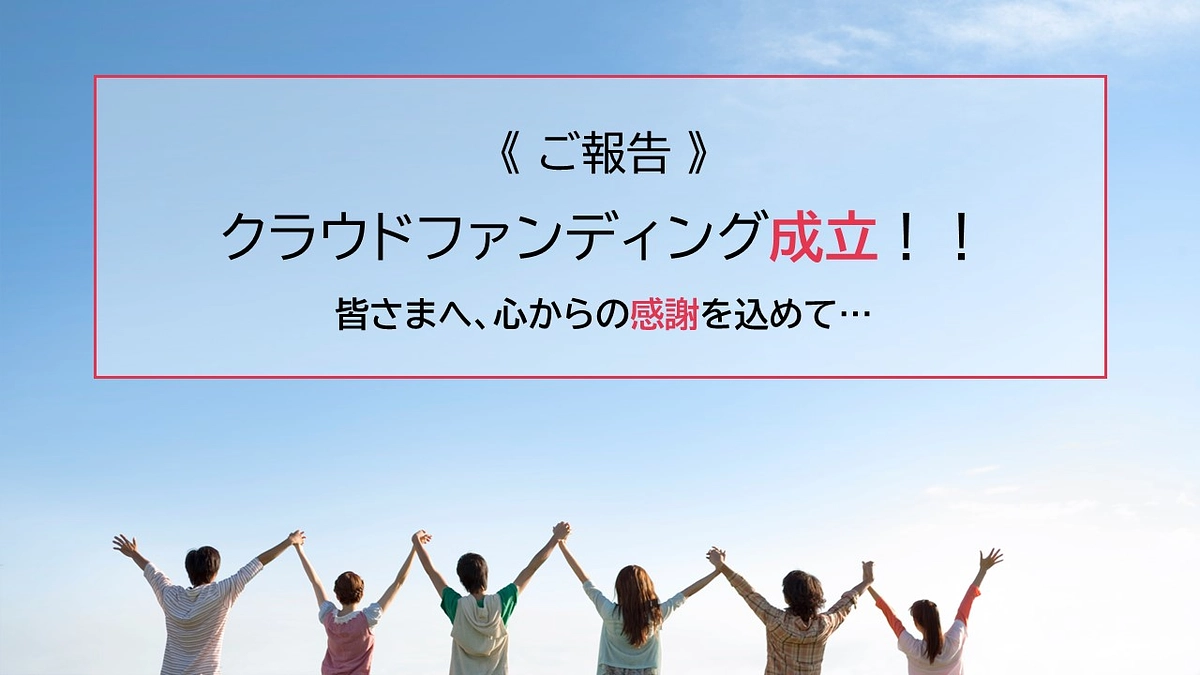《ご報告》クラウドファンディング成立！！ご支援・応援いただいた皆さまへ