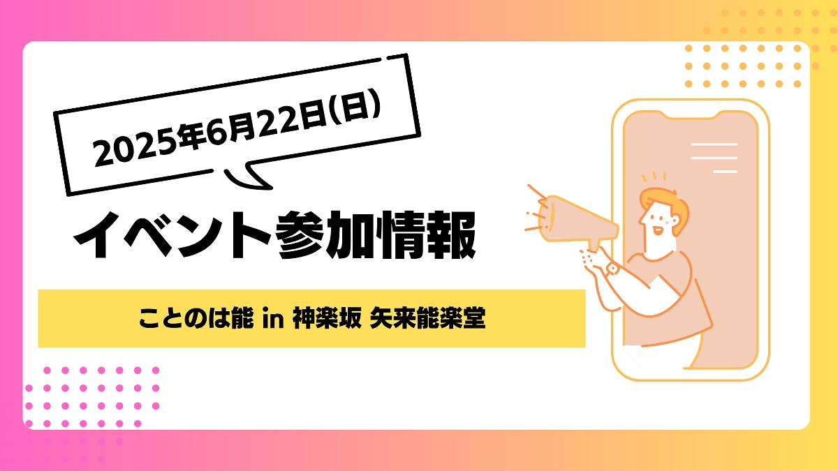 【イベント参加報告】6月22日(日)ことのは能 in 神楽坂 矢来能楽堂にご招待いただきました！