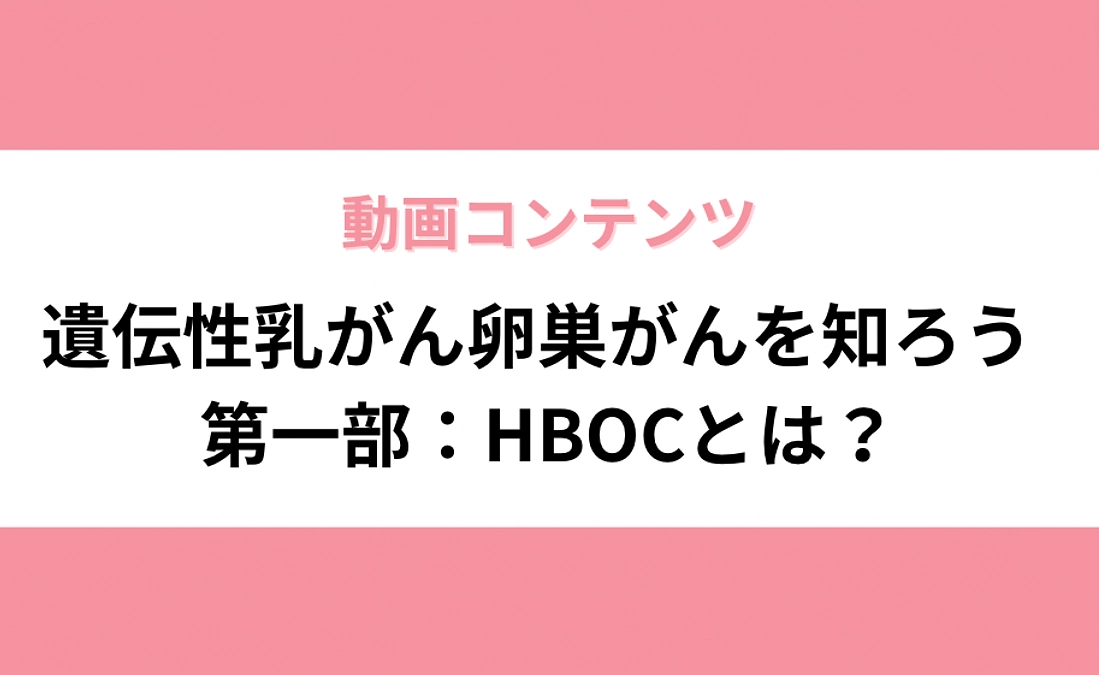 【動画コンテンツ】遺伝性乳がん卵巣がんを知ろう　第一部：HBOCとは？