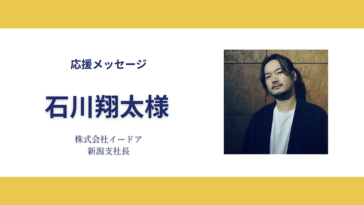 株式会社イードア 新潟支社長 石川翔太さんから応援メッセージをいただきました