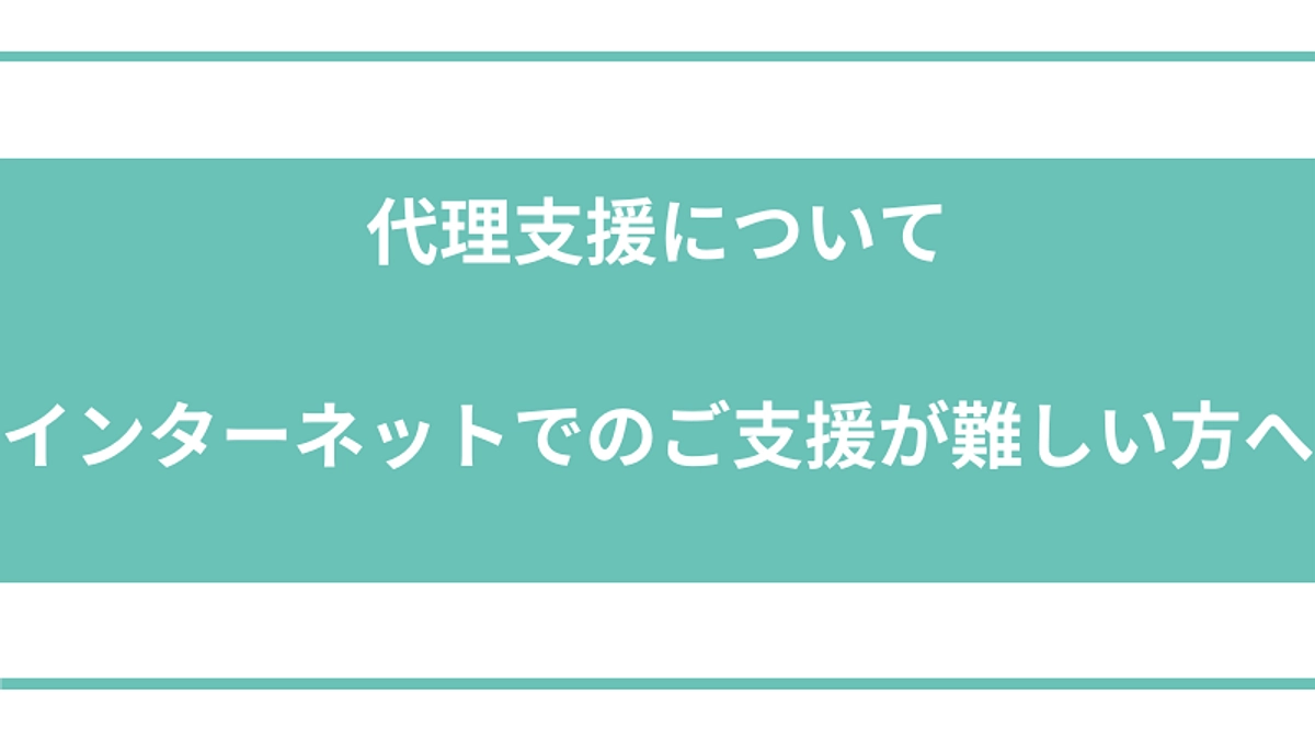 代理支援について 〜インターネットでのご支援が難しい方へ〜