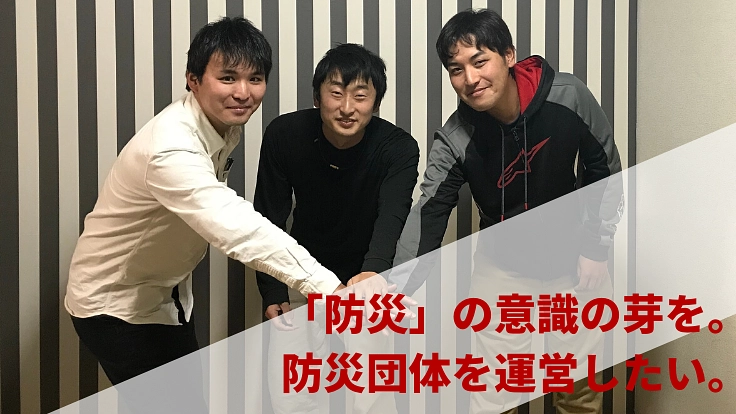 日本中の方々に「防災」の意識の芽を。防災団体を運営したい。