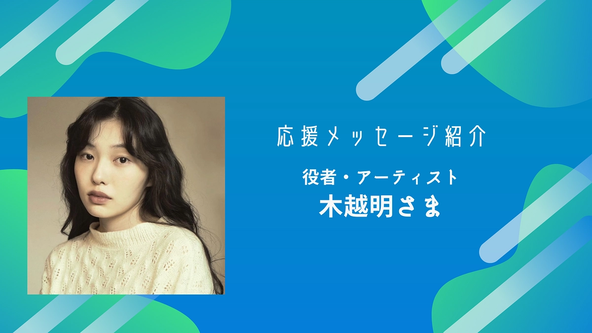 役者・アーティストである木越明様から応援メッセージをいただいております！