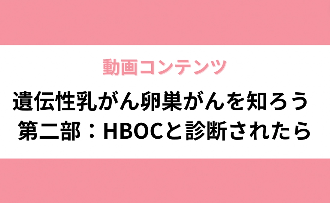 【動画コンテンツ】遺伝性乳がん卵巣がんを知ろう　第二部：HBOCと診断されたら