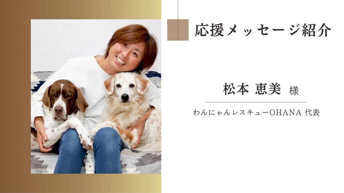 わんにゃんレスキューOHANA 代表　松本 恵美様からの応援メッセージ