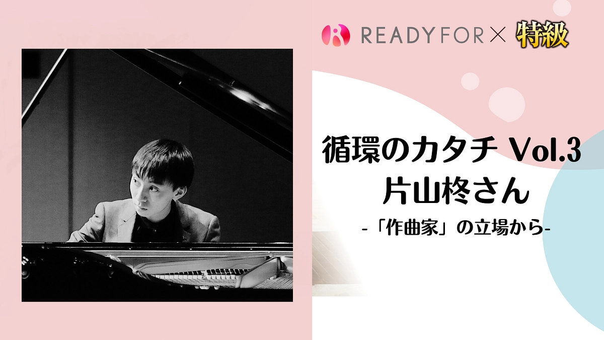 循環のカタチ Vol.3 片山柊さん －「作曲家」の立場から－