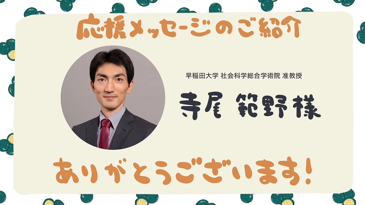 早稲田大学 社会科学総合学術院 准教授 寺尾範野さまより応援メッセージをいただきました！