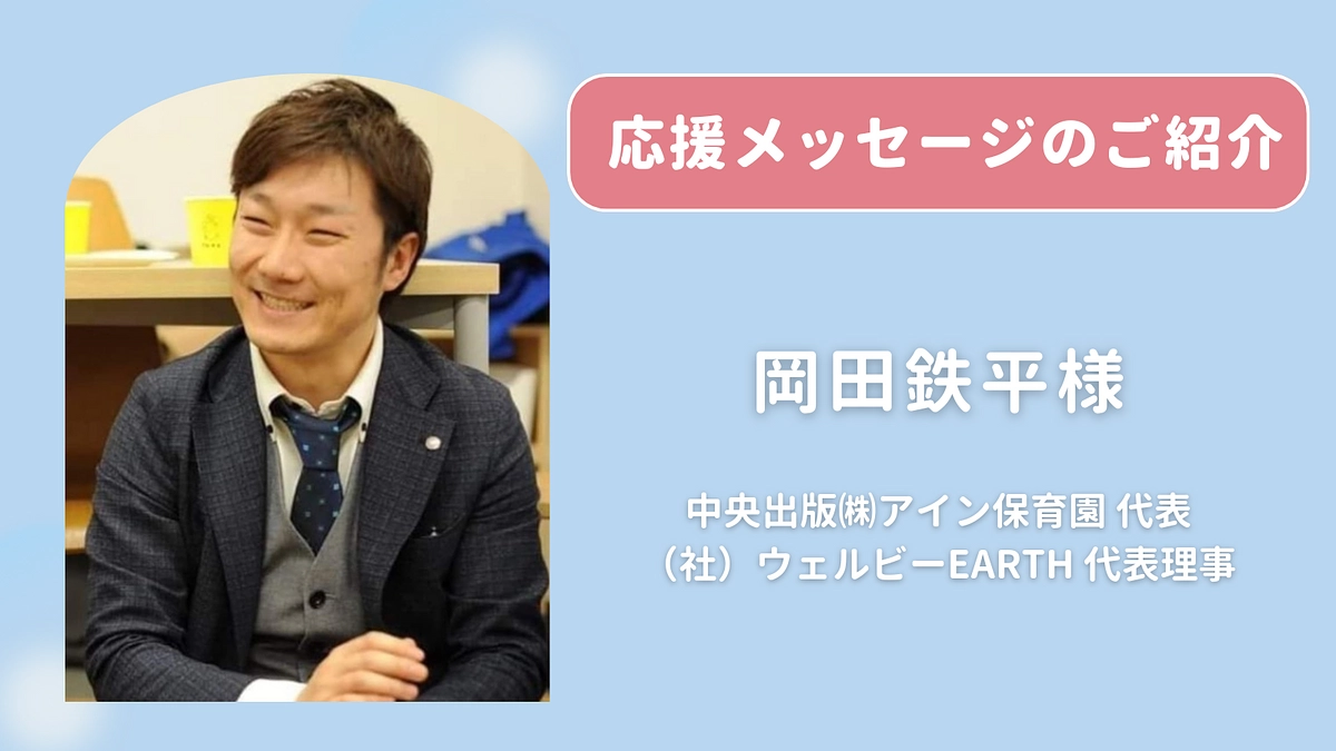岡田鉄平様 （中央出版㈱アイン保育園 代表 ）より応援のメッセージをいただきました