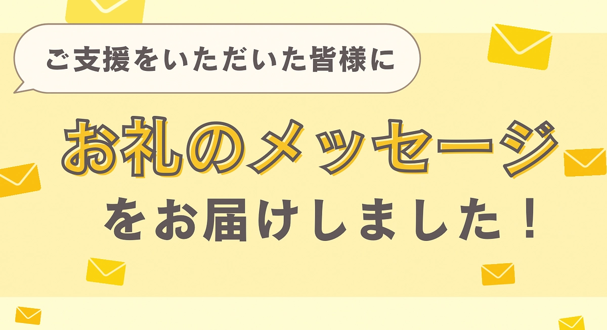 支援者の皆様へ、お礼のメッセージをお届けしました！