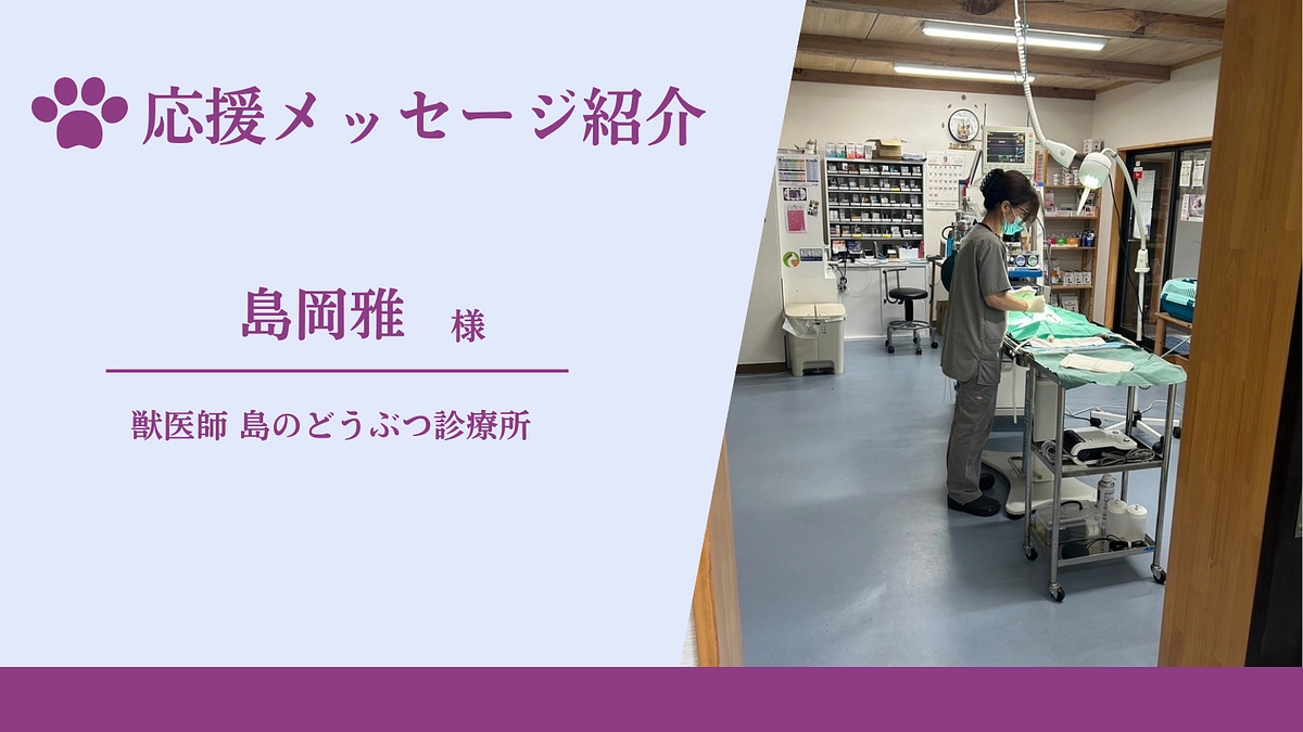 応援メッセージのご紹介（獣医師 島のどうぶつ診療所　島岡雅様）