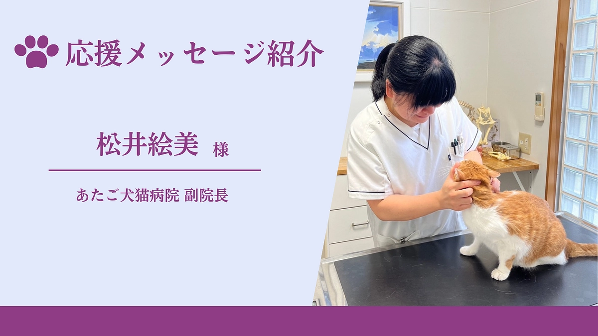 【残り15日！】応援メッセージのご紹介（あたご犬猫病院 副院長　松井絵美様）