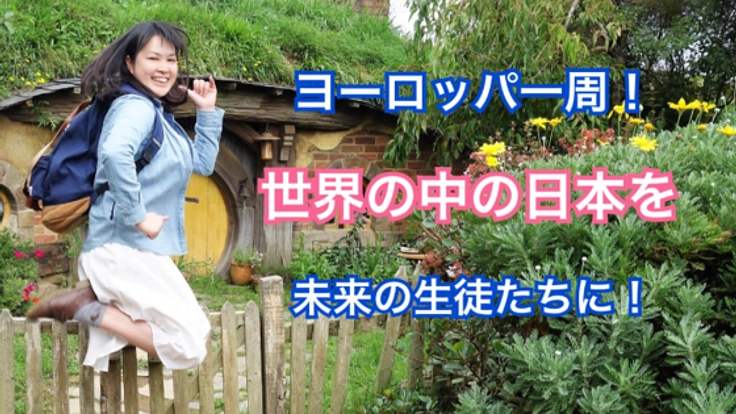 ヨーロッパ一周！世界の中の日本を、未来の生徒たちに伝えたい！