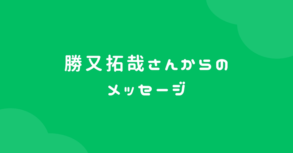 勝又拓哉さんからのメッセージ