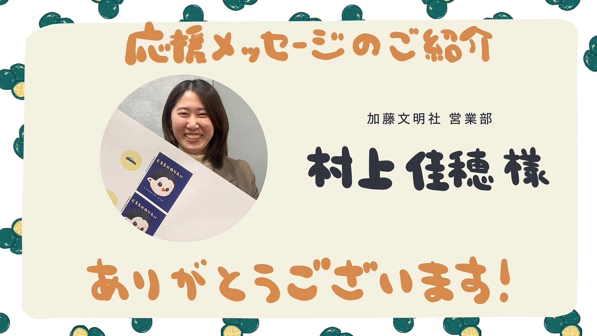 絵本の印刷・製造を担当していただく、加藤文明社の村上佳穂さまより応援メッセージをいただきました！