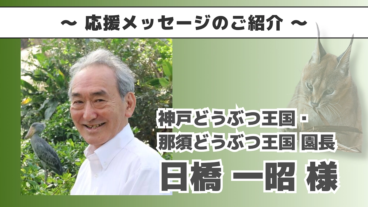 神戸どうぶつ王国・那須どうぶつ王国園長 日橋 一昭様よりいただいた応援メッセージのご紹介