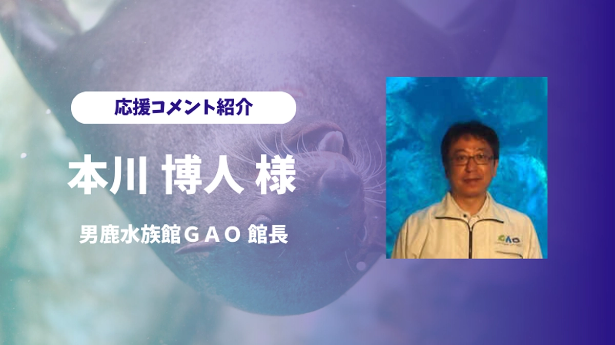 男鹿水族館ＧＡＯ館長の本川博人様より応援コメントをいただきました