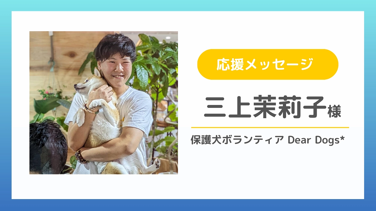 【応援メッセージのご紹介】三上茉莉子様（保護犬ボランティア Dear Dogs*）