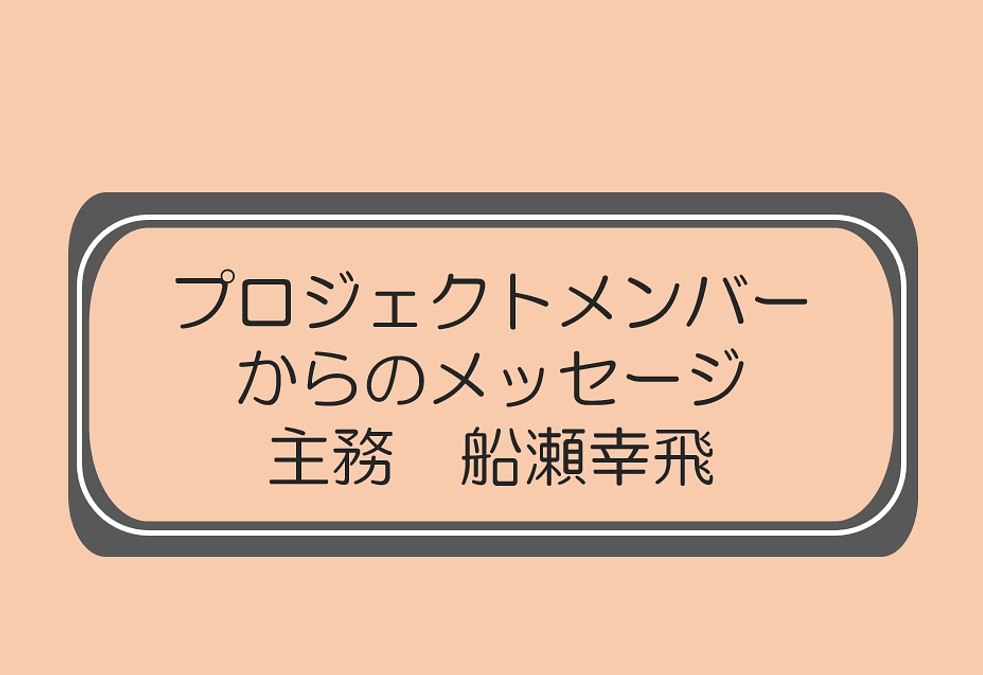 主務　船瀬幸飛（プロジェクトメンバーからのメッセージ）