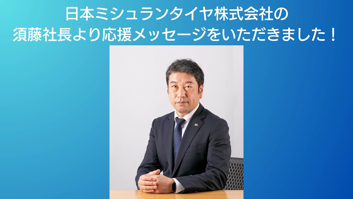 日本ミシュランタイヤ株式会社の須藤社長より応援メッセージをいただきました！