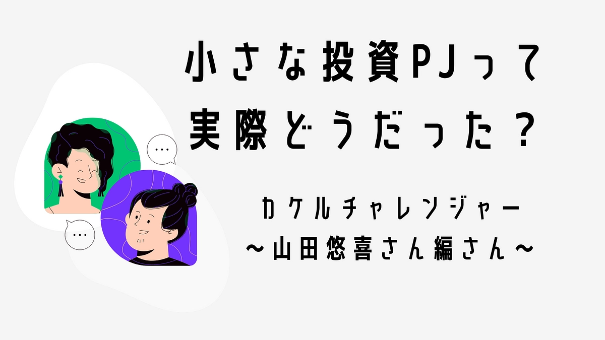 チャレンジを終えた山田悠喜にインタビュー！小さな投資PJって実際どうだった？