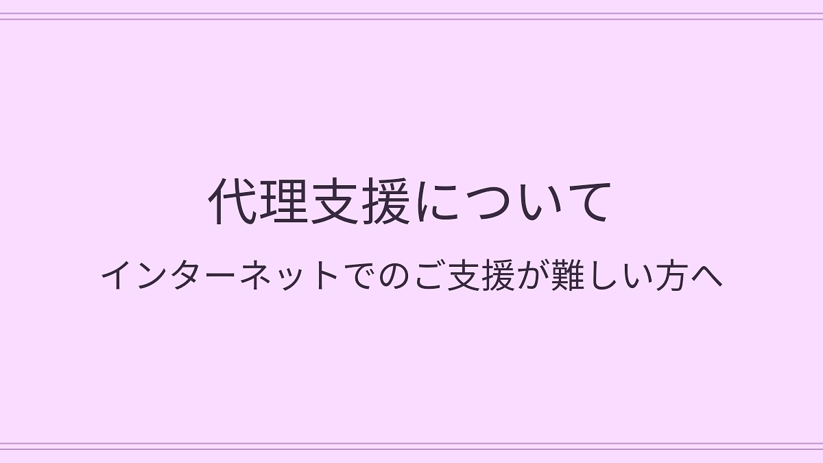 代理支援について 〜インターネットでのご支援が難しい方へ〜