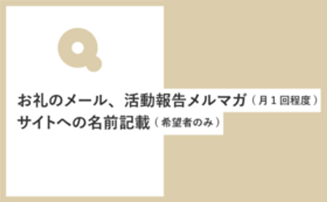 お礼のメッセージ＋活動報告メルマガ配信(月1回程度)＋サイトへのお名前記載(ご希望者のみ)