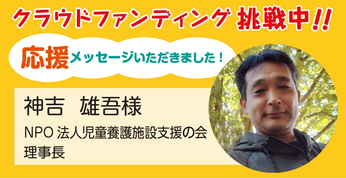 NPO法人児童養護施設支援の会 理事長 神吉雄吾様より応援メッセージをいただきました