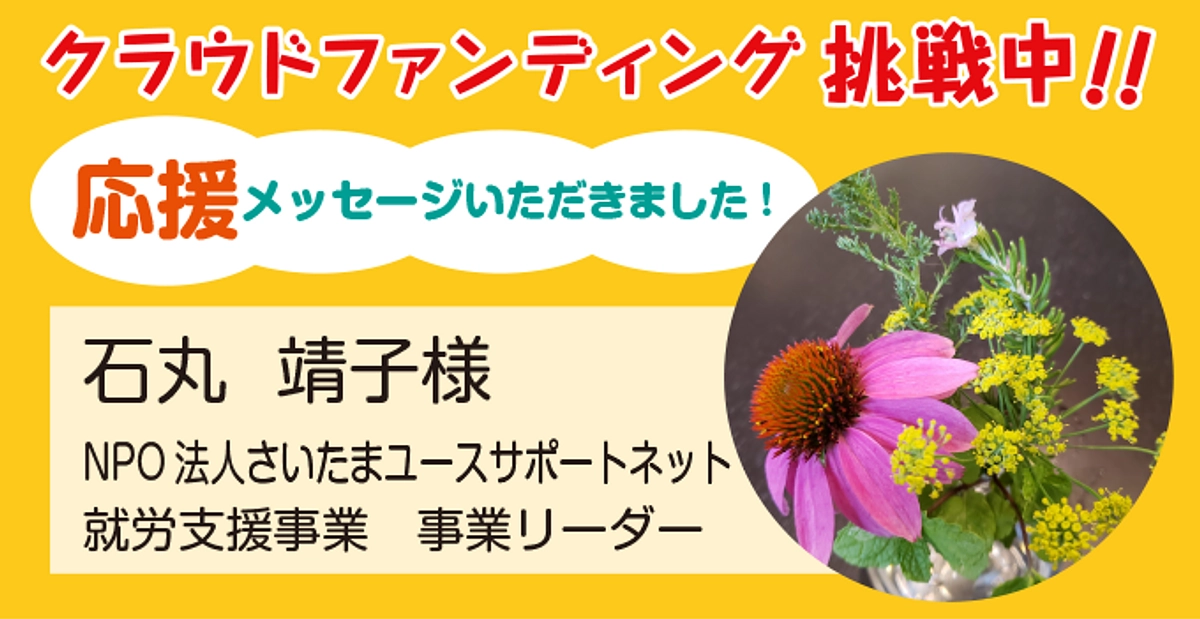 NPO法人さいたまユースサポートネット就労支援事業 石丸靖子様より応援メッセージをいただきました