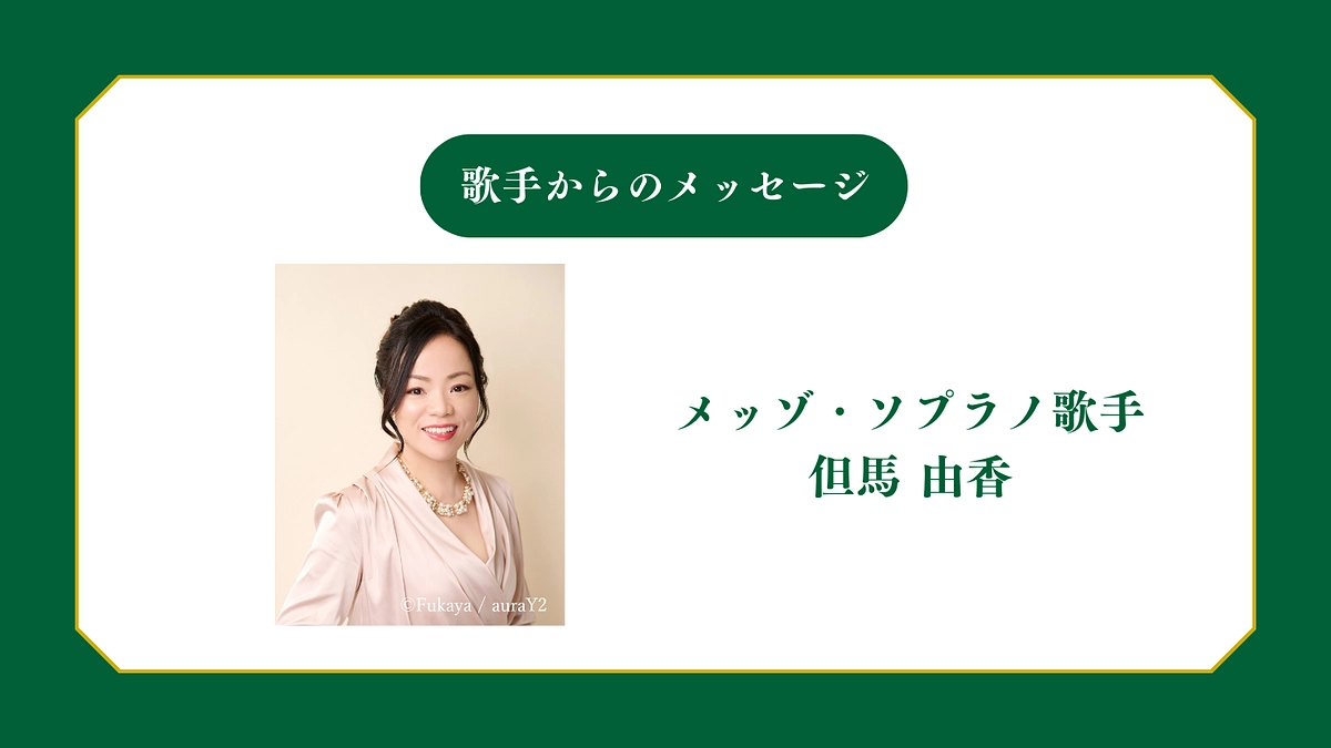 所属歌手から皆様へメッセージ〜メッゾ・ソプラノ歌手 但馬由香 〜