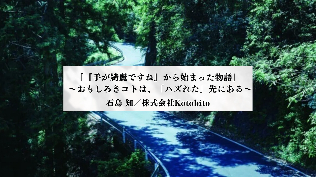 「『手が綺麗ですね』から始まった物語」（石島 知／株式会社Kotobito）