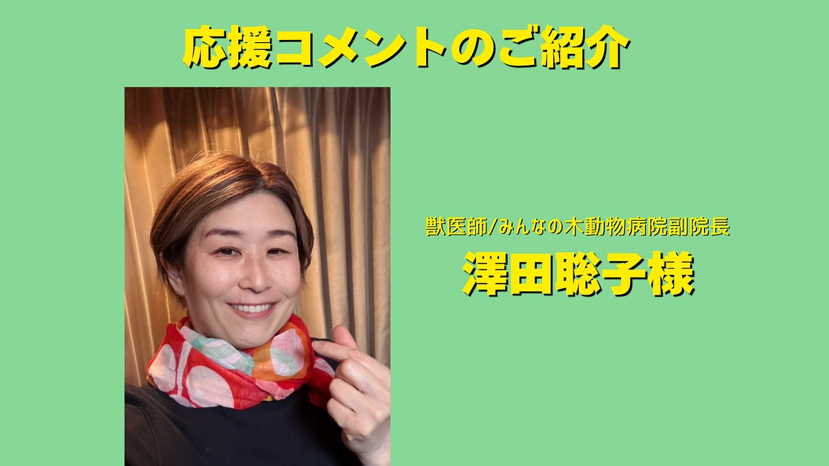 獣医師/みんなの木動物病院副院長である澤田聡子様より応援メッセージをいただきました！
