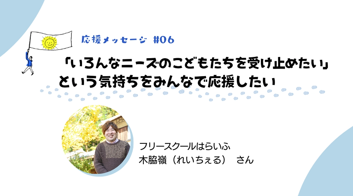 “いろんなニーズのこどもたちを受け止めたい”に共感／「はらいふ」の 木脇嶺さんから応援メッセージ