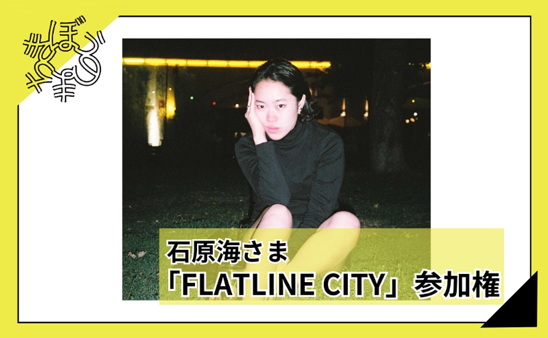 【100人応援団特別コース】石原海さまが音頭取りをつとめるイベント「FLATLINE CITY」参加権