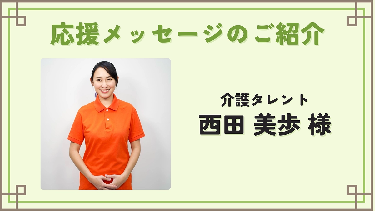 介護タレントの西田美歩様より、応援メッセージをいただきました！