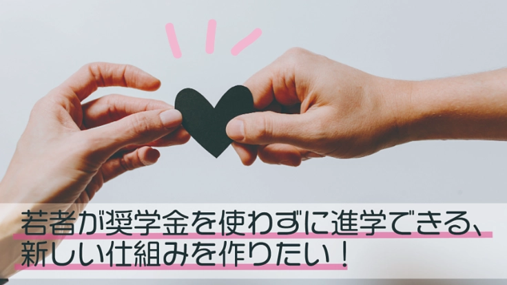 若者が奨学金を使わずに進学できる、新しい仕組みを作りたい!