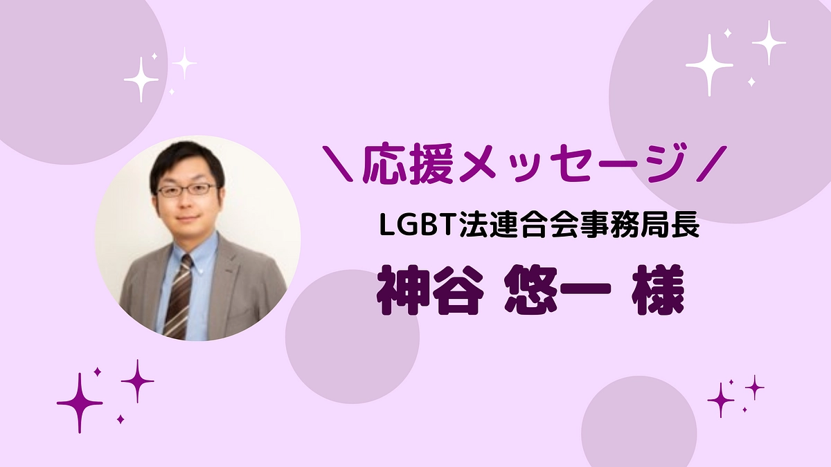 LGBT法連合会 事務局長　神谷 悠一 様より、応援メッセージをいただきました！