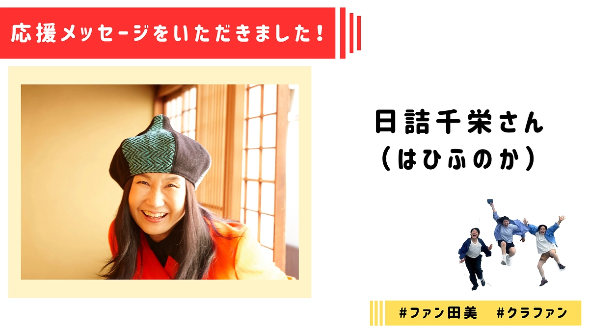 【応援メッセージ】日詰千栄（はひふのか）さんより応援メッセージをいただきました！
