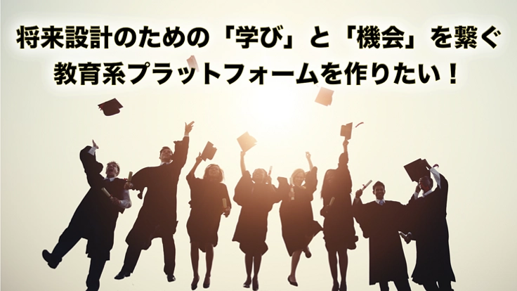 将来設計のための学びと機会を繋ぐ教育系プラットフォームを作りたい!