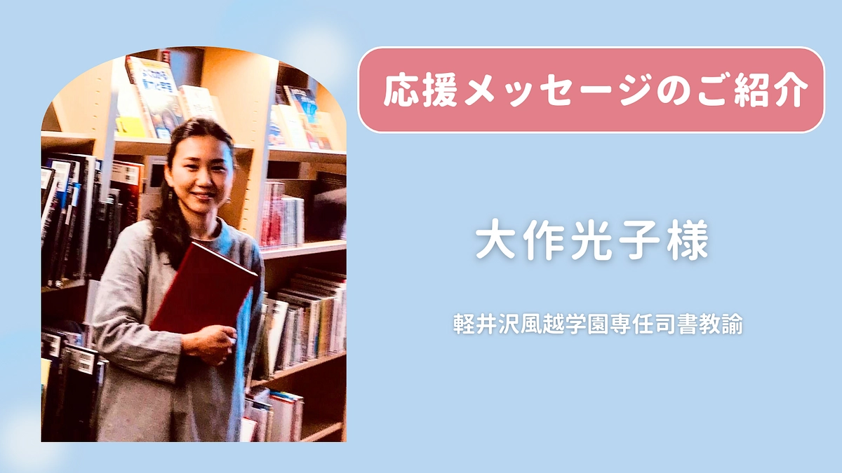 大作光子様 （軽井沢風越学園専任司書教諭）より応援のメッセージ をお寄せいただきました