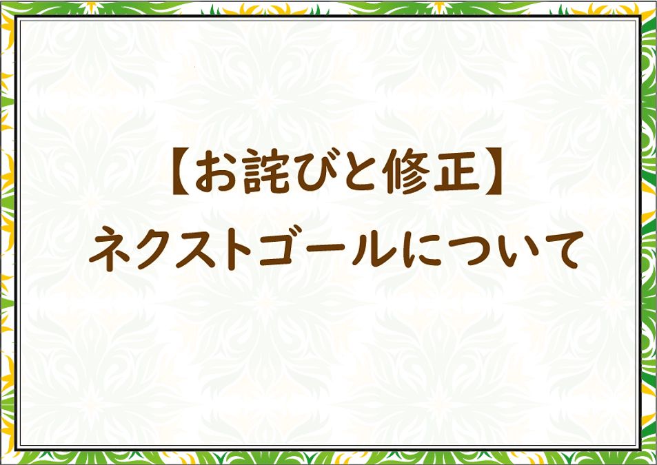 【お詫びと修正】ネクストゴールの内容について