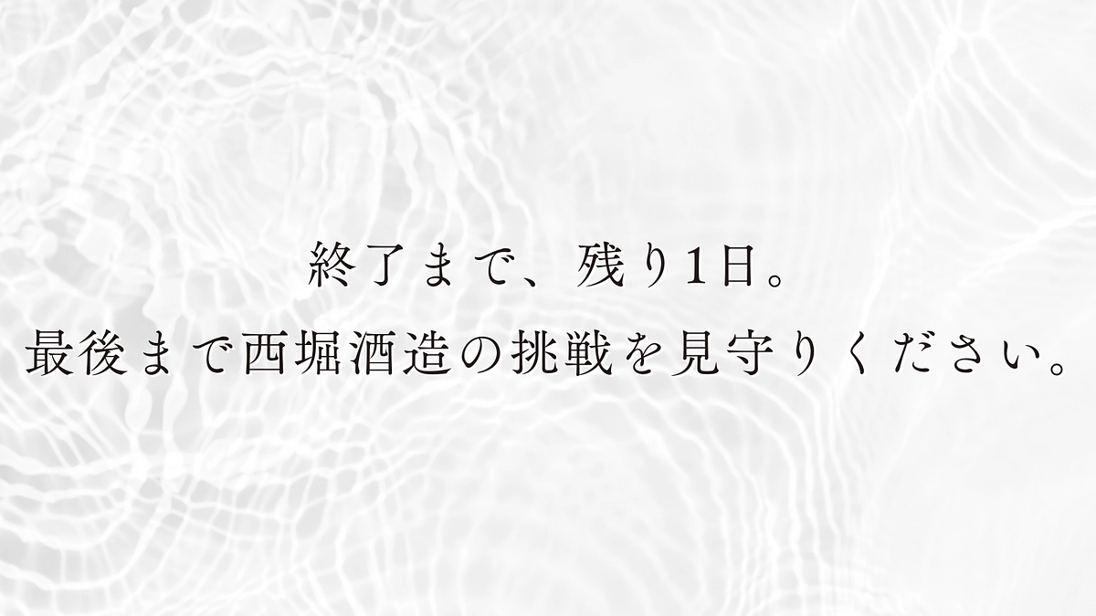 終了まで、残り1日となりました。最後まで西堀酒造の挑戦を見守りください。