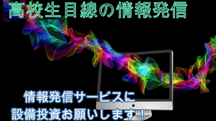 高校生目線の情報発信サービスに設備投資お願いします！